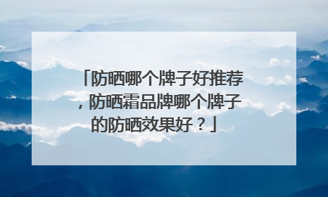 防晒哪个牌子好推荐，防晒霜品牌哪个牌子的防晒效果好？