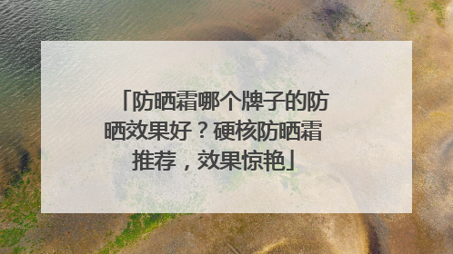 防晒霜哪个牌子的防晒效果好？硬核防晒霜推荐，效果惊艳