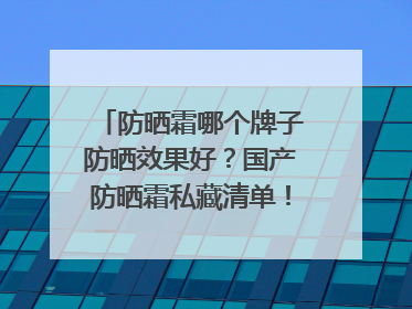 防晒霜哪个牌子防晒效果好？国产防晒霜私藏清单！建议收藏