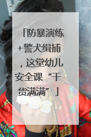 防暴演练+警犬缉捕，这堂幼儿安全课“干货满满”