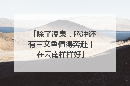 除了温泉，腾冲还有三文鱼值得奔赴丨在云南样样好