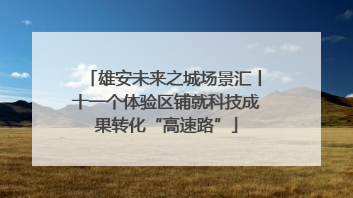 雄安未来之城场景汇丨十一个体验区铺就科技成果转化“高速路”