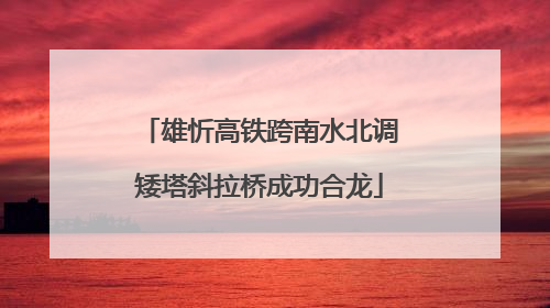雄忻高铁跨南水北调矮塔斜拉桥成功合龙
