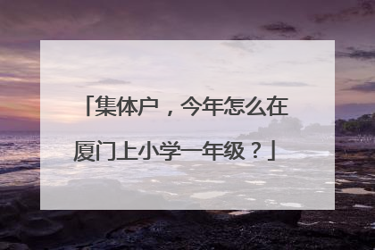 集体户，今年怎么在厦门上小学一年级？