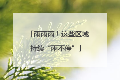 雨雨雨！这些区域持续“雨不停”