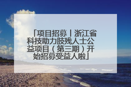 项目招募丨浙江省科技助力肢残人士公益项目（第三期）开始招募受益人啦