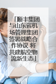 顺丰集团与山东省机场管理集团签署战略合作协议 将共建航空物流新生态