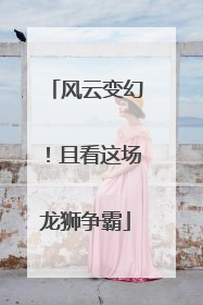 风云变幻！且看这场龙狮争霸