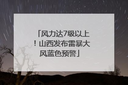 风力达7级以上！山西发布雷暴大风蓝色预警