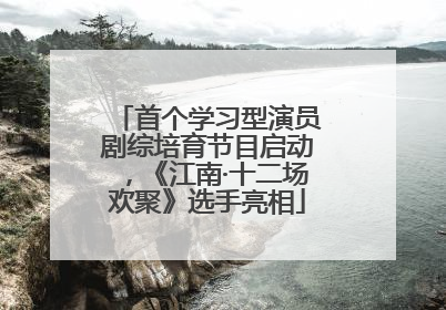 首个学习型演员剧综培育节目启动，《江南·十二场欢聚》选手亮相