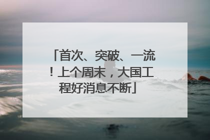 首次、突破、一流！上个周末，大国工程好消息不断