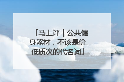 马上评｜公共健身器材，不该是价低质次的代名词