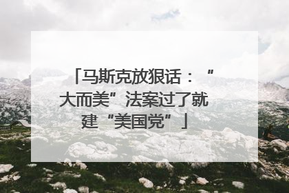 马斯克放狠话：“大而美”法案过了就建“美国党”
