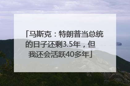 马斯克：特朗普当总统的日子还剩3.5年，但我还会活跃40多年
