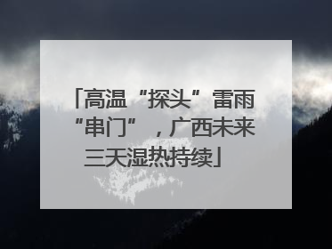 高温“探头”雷雨“串门”，广西未来三天湿热持续