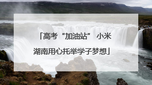 高考“加油站” 小米湖南用心托举学子梦想