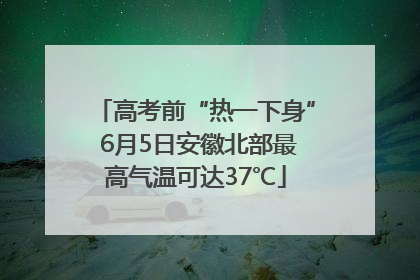高考前“热一下身” 6月5日安徽北部最高气温可达37℃
