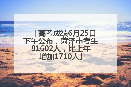 高考成绩6月25日下午公布，菏泽市考生81602人，比上年增加1710人