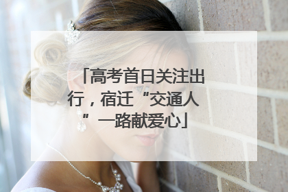 高考首日关注出行，宿迁“交通人”一路献爱心