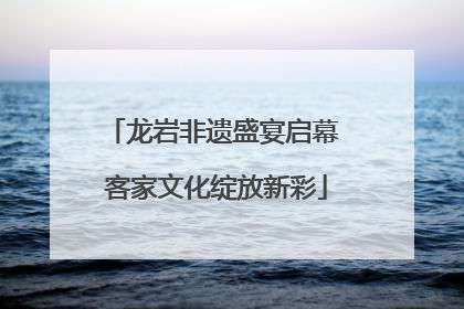 龙岩非遗盛宴启幕 客家文化绽放新彩
