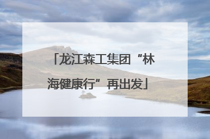 龙江森工集团“林海健康行”再出发
