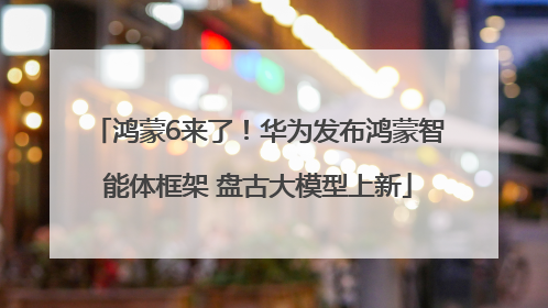 鸿蒙6来了！华为发布鸿蒙智能体框架 盘古大模型上新
