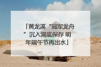 黄龙溪“冠军龙舟”沉入湖底保存 明年端午节再出水