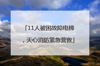 11人被困故障电梯，天心消防紧急营救