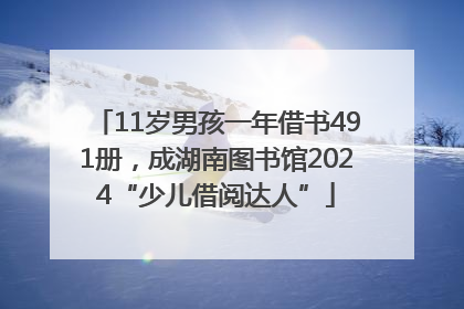 11岁男孩一年借书491册，成湖南图书馆2024“少儿借阅达人”