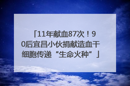 11年献血87次！90后宜昌小伙捐献造血干细胞传递“生命火种”