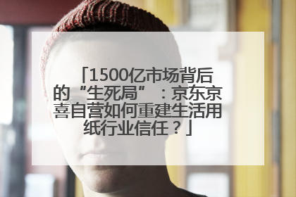 1500亿市场背后的“生死局”：京东京喜自营如何重建生活用纸行业信任？
