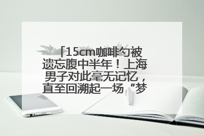 15cm咖啡勺被遗忘腹中半年！上海男子对此毫无记忆，直至回溯起一场“梦境”般的经历