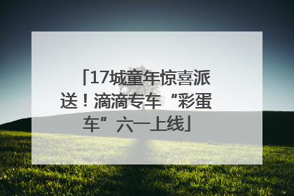 17城童年惊喜派送！滴滴专车“彩蛋车”六一上线