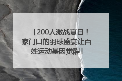 200人激战夏日！家门口的羽球盛宴让百姓运动基因觉醒