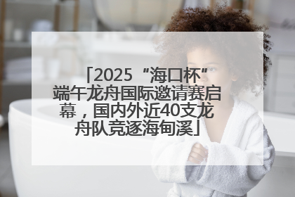 2025“海口杯”端午龙舟国际邀请赛启幕，国内外近40支龙舟队竞逐海甸溪