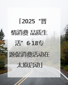 2025“晋情消费 品质生活”6·18专题促消费活动在太原启动