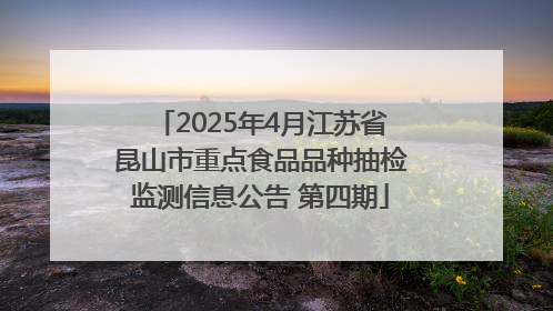 2025年4月江苏省昆山市重点食品品种抽检监测信息公告 第四期