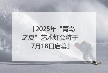 2025年“青岛之夏”艺术灯会将于7月18日启幕