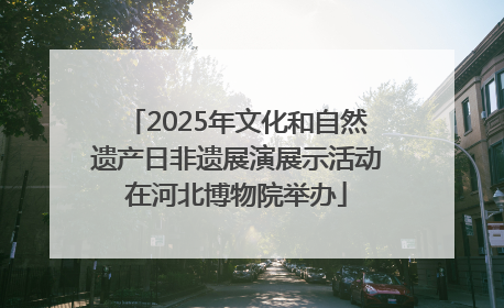 2025年文化和自然遗产日非遗展演展示活动在河北博物院举办