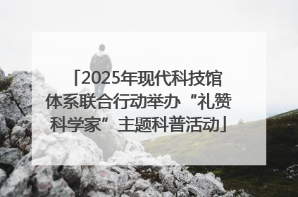 2025年现代科技馆体系联合行动举办“礼赞科学家”主题科普活动