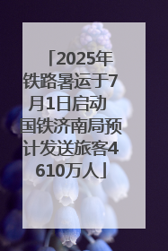 2025年铁路暑运于7月1日启动 国铁济南局预计发送旅客4610万人