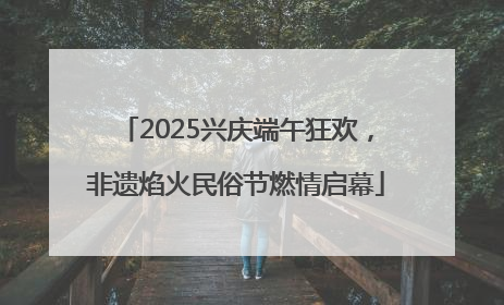 2025兴庆端午狂欢，非遗焰火民俗节燃情启幕
