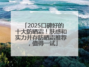 2025口碑好的十大防晒霜！肤感和实力并存防晒霜推荐，值得一试