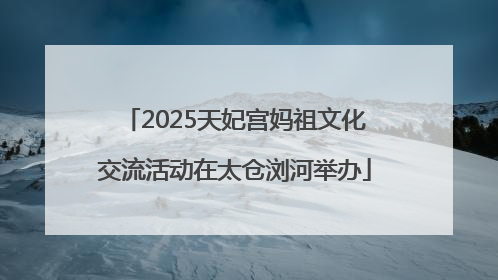 2025天妃宫妈祖文化交流活动在太仓浏河举办