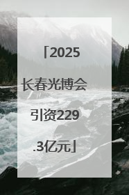 2025长春光博会引资229.3亿元