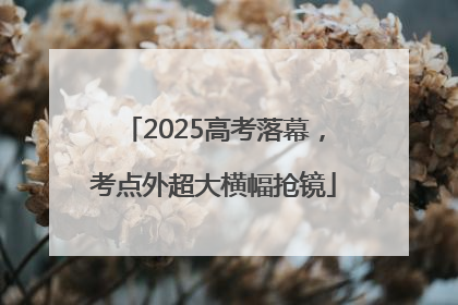 2025高考落幕，考点外超大横幅抢镜