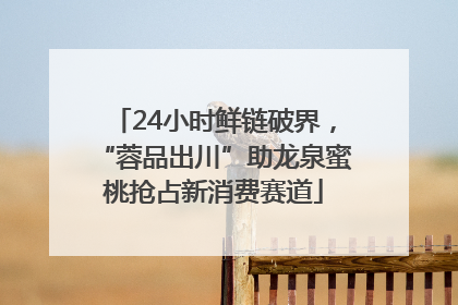 24小时鲜链破界，“蓉品出川”助龙泉蜜桃抢占新消费赛道