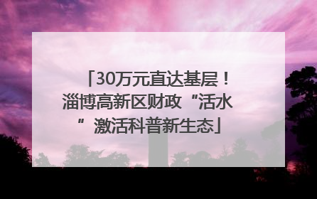30万元直达基层！淄博高新区财政“活水”激活科普新生态