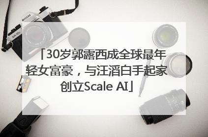 30岁郭露西成全球最年轻女富豪，与汪滔白手起家创立Scale AI
