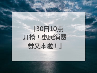 30日10点开抢！惠民消费券又来啦！